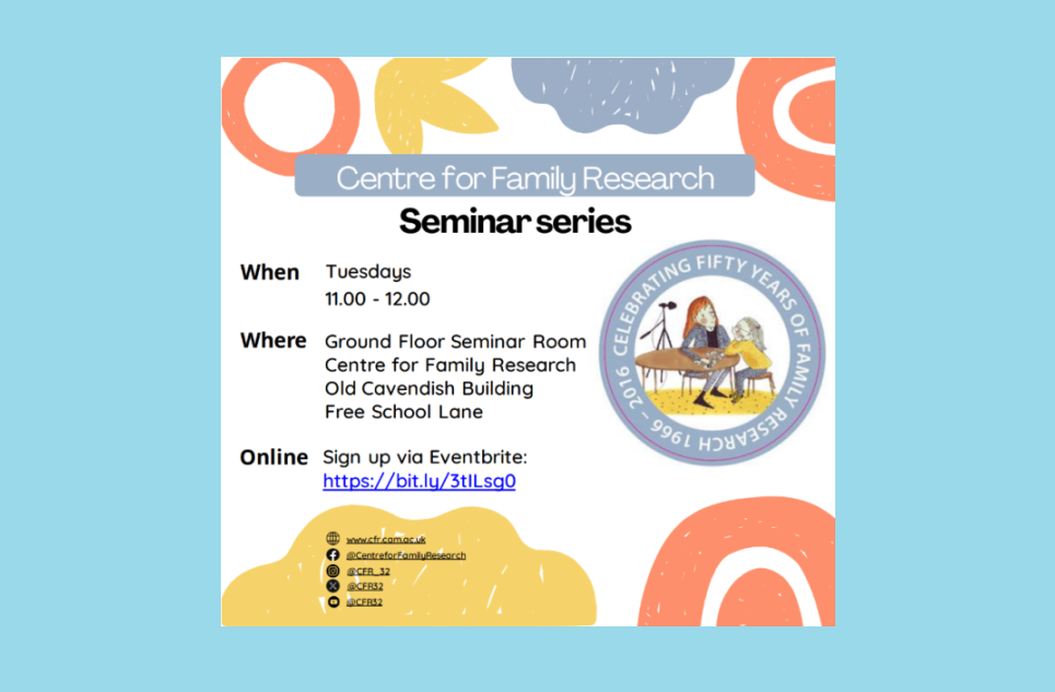 Centre for Family Research Seminar Series. Tuesdays, 11am-12pm. Join us in person at the Old Cavendish Building, Free School Lane, or sign up via Eventbrite to join us online: https://bit.ly/46tUVVO